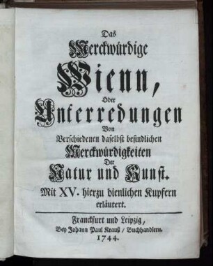 Das Merckwürdige Wienn, Oder Unterredungen Von Verschiedenen daselbst befindlichen Merckwürdigkeiten Der Natur und Kunst : Mit XV. hierzu dienlichen Kupfern erläutert