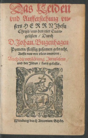 Das Leiden || vnd Aufferstehung vn=||sers HERRN Jhesu || Christi/ aus den vier Euan=||gelisten/ Durch || D.Johan. Bugenhagen/|| Pomern/ fleissig zusamen gebracht.|| Auffs new mit vleis emendirt.|| Auch die verstörung Jerusalem/|| vnd der Jüden/ kurtz gefasset.||