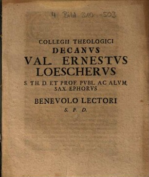 Collegii Theologici Decanvs Val. Ernestvs Loeschervs S. Th. D. Et Prof. Pvlb. Ac Alvm. Sax. Ephorvs Benevolo Lectori S.P.D.