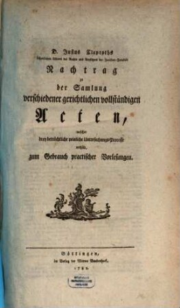D. Justus Claproths öffentlichen Lehrers der Rechte und Beysitzers der Juristen-Facultät Nachtrag zu der Samlung verschiedener gerichtlichen vollständigen Acten : welcher drey beträchtliche peinliche Untersuchungs-Processe enthält, zum Gebrauch practischer Vorlesungen