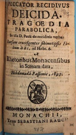 Peccator Recidivus Deicida : Tragoedia Parabolica, In illa D. Pauli de recidivis verba: Rursum crucifigentes sibimetipsis Filium Dei, ad Hebr. 6 ; [Perioche, München, 1695]