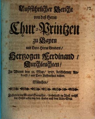 Ausführlicher Bericht von deß Herrn Chur-Printzen zu Bayrn und Dero Herrn Bruders, Hertzogen Ferdinand, Durchleuchten, Zu Wienn den 21. May 1717 beschehener Ankunfft, und Dero Auffenthalt dahier