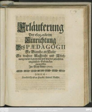 Erläuterung Der 1699. edirten Einrichtung Des Paedagogii Zu Glaucha an Halle/ zu wahrer Nachricht und Ablehnung vieler davon hin und wieder gefasseten ungleichen Gedancken entworffen : Im May Anno 1700