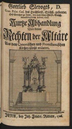 Gottlieb Slevogts, D. Com. Palat. Cæs. des Hochfürstl. Sächß. gesamten Hof-Gerichts zu Jena, wie auch Chur-Fürstl. Sächß. immatriculirten Advoc. Ord. Kurtze Abhandlung Von denen Rechten der Altäre : Aus dem Canonischen und Protestantischen Kirchen-Recht erläutert