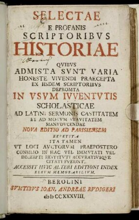 Selectae E Profanis Scriptoribvs Historiae : Qvibvs Admista Svnt Varia Honeste Vivendi Praecepta Ex Iisdem Scriptoribvs Depromta ; In Vsvm Ivventvtis Scholasticae Ad Latini Sermonis Castitatem Et Ad Morvm Svavitatem Manvdvcendae