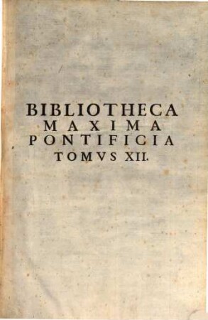 Bibliotheca Maxima Pontificia : In Qva Authores Melioris notae qui hactenus pro Sancta Romana Sede, tum Theologice, tum Canonice scripserunt, fere omnes continentur. 12
