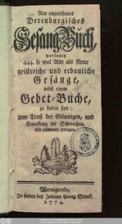Neu eingerichtetes Derenburgisches Gesang-Buch : worinnen 444. so wol Alte als Neue geistreiche und erbauliche Gesänge, nebst einem Gebet-Buche zu finden sind: zum Trost der Gläubigen, und Erweckung der Schwachen, also zusammen getragen