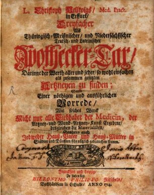 L. Christoph Hellwigs, Med. Pract. in Erfurt, Dreyfacher Als Thüringisch-Meißnischer, und Niedersächsischer Teutsch- und Lateinischer Apothecker-Tax : Darinne der Werth aller und jeder, so wohl einfachen als zusammen gesetzten Artzneyen zu finden; Samt Einer nöthigen und ausführlichen Vorrede, Wie solches Werck Nicht nur alle Liebhaber der Medicin, der Artzney- und Wund-Artzney-Kunst Ergebene, desgleichen die Materialisten, Sondern auch Jedweder Hauß-Vater und Hauß-Mutter in Städten und Dörffern sehr nützlich gebrauchen können
