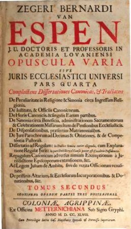 Jus Ecclesiasticum Universum Hodiernae Disciplinae : Praesertim Belgii, Galliae, Germaniae, Et Vicinarum Provinciarum Accomodatum. Ex ipsis Sacrae Scripturae Litteris, SS. Canonibus, Conciliorum, tum Oecumenicorum, tum Synodalium Decretis, Pontificum Rescriptis, SS. Patrum Sententiis, Principum Edictis, & Magistratûs tam Ecclesiastici ... depromptum, 2. Continens Operum Partes Tres Posteriores