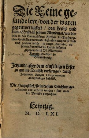 Die Reine gesunde lere, von der waren gegenwertigkeit, des leibs vnd bluts Christi, in seinem Abendmal : wie dieselbe in den Euangelischen Kirchen, der Augspurgischen Confession verwandt, bißanher gelehret ist, vnd noch gelehret wirdt in kurtze ... Heuptstück im Latein zusamen gezogen
