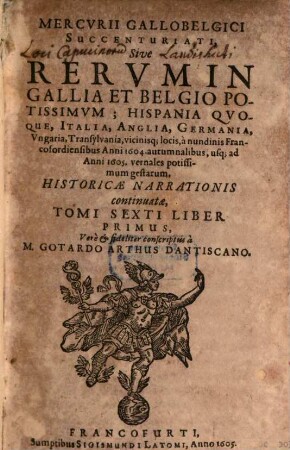 Mercurii Gallobelgici succenturiati, sive rervm in Gallia et Belgio potissimvm: Hispania qvoqve, Italia, Anglia, Germania, Vngaria, Transylvania, vicinisque locis ... historicae narrationis continuatae tomi, 6,1. 1604