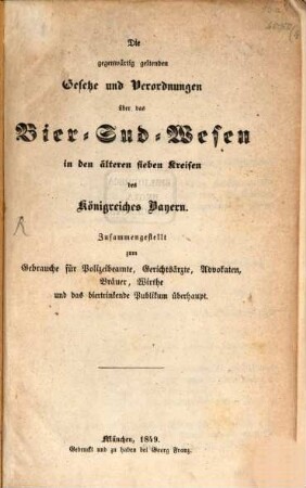 Die gegenwärtig geltenden Gesetze und Verordnungen über das Bier-Sud-Wesen in den älteren sieben Kreisen des Königreiches Bayern : zsgest. zum Gebrauche für Polizeibeamte, Gerichtsärzte, Advokaten, Bräuer, Wirthe und das biertrinkende Publikum überhaupt
