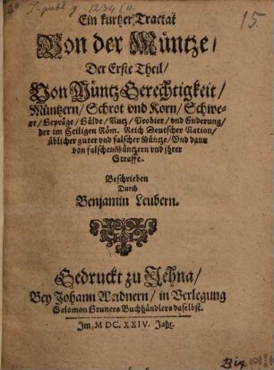Ein kurtzer Tractat Von der Müntze, 1. Von Müntz Gerechtigkeit, Müntzern, Schrot vnd Korn, Schwere, Gepräge, Gülde, Nutz, Probier, vnd Enderung, der im Heiligen Röm. Reich Deutscher Nation, üblicher guter vnd falscher Müntze, Vnd dann von falschen Müntzern vnd ihrer Straffe