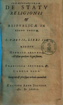 Commentariorvm De Statv Religionis Et Reipublicae In Regno Galliae ... Partis Libri ..., 1. Libri III Regibus Henrico Secundo, ad illiusquidem Regni finem, Francisco Secundo, & Carolo Nono