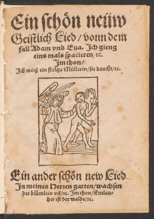 Ein schœn neüw || Geistlich Lied, vonn dem || fall Adam vnd Eua. Jch gieng || eins mals spacieren, [et]c.|| Jm thon,|| Jch weiß ein stoltze Müllerin, sie daucht [et]c.|| Ein ander schœn new Lied || Jn meines Herren garten, wachsen || der bluemlein vil, [et]c. Jm thon, Entlau-||bet ist der walde [et]c.||