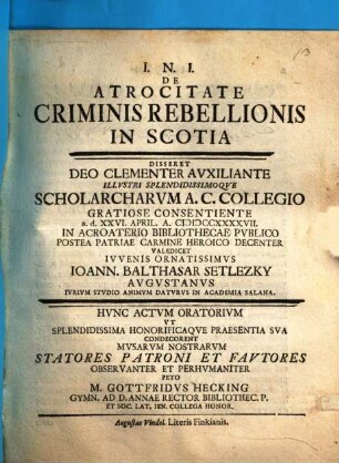 De atrocitate criminis rebellionis in Scotia disseret ... Ioann. Balthasar Setlezky ... : hunc actum oratorium, ut ... praesentia sua condecorent, musarum nostrarum statores patroni et fautores ... peto M. Gottfridus Hecking