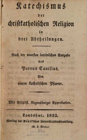 Katechismus der christkatholischen Religion : in drei Abtheilungen nach der neuesten lateinischen Ausgabe des Petrus Canisius