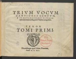 TRIVM VOCVM || CANTIONES CENTVM,|| A ̀PRAESTANTISSIMIS DIVERSA=||rum nationum ac linguarũ Musicis compositae.|| ... TOMI PRIMI.||