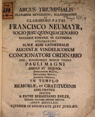 Arcus triumphalis plurimum reverendo, religiosissimo ac clarissimo Patri Francisco Neumayr S.J. quinquagentario ecclesiae Romanae in cathedra polemarcho almae aedis cathedralis Augustae Vindelicorum concionatori ordinario ...