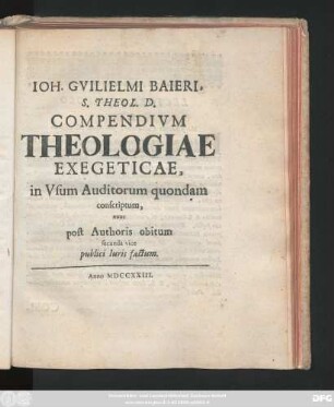 Ioh. Gvilielmi Baieri, S. Theol. D. Compendivm Theologiae Exegeticae : in Vsum Auditorum quondam conscriptum