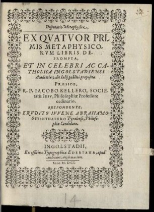 Disputatio Metaphysica, Ex Quatuor Primis Metaphysicorum Libris Deprompta, Et In Celebri Ac Catholica Ingolstadiensi Academia 3. die Iulii publice proposita