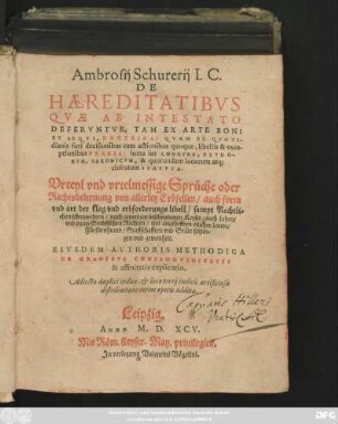 Ambrosij Schurerij I.C.|| DE || HAEREDITATIBVS || QVAE AB INTESTATO || DEFERVNTVR, TAM EX ARTE BONI || ET AEQVI, DOCTRINA: QVAM EX QVOTI-|| dianis fori decisionibus cum actionibus quoque, libellis & exce-||ptionibus PRAXIS: iuxta ius COMMVNE, FEVDO-||RVM, SAXONICVM, & quorundam locorum atq;|| ciuitatum STATVTA.|| Vrteyl vnd vrtelmessige Sprüche oder || Rechtsbelernung von allerley Erbfellen ... || EIVSDEM AVTHORIS METHODICA || DE GRADIBVS CONSANGVINITATIS || & affinitatis explicatio.|| Adiecto duplici indice, et loco tertij indicis artificiosa || distributione totius operis addita.||