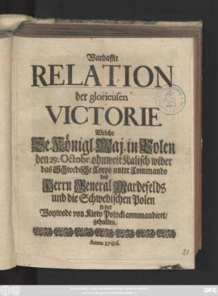 Warhaffte Relation der glorieusen Victorie Welche Se. Königl. Maj. in Polen den 29. Octobr. ohnweit Kalisch wider das Schwedische Corpo unter Commando des Herrn General Mardefelds und die Schwedischen Polen so der Woywode von Kiow Potocki commandiret, gehalten