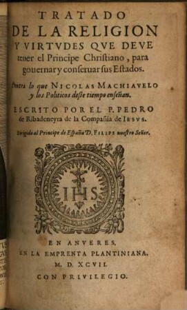 Tratado de la religión y virtudes que deve tener el Príncipe Christiano, para governar y conservar sus estados : contra lo que Nicol. Machiavelo y los politicos