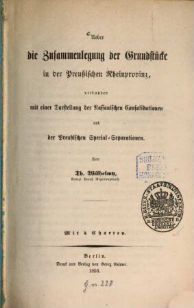 Ueber die Zusammenlegung der Grundstücke in der Preussischen Rheinprovinz, verbunden mit einer Darstellung der Nassanischen Consolidationen und der Preussischen Special-Separationen : Mit 5 Charten