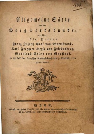 Allgemeine Sätze aus der Bergwerkskunde : worüber die Herren Franz Graf von Wurmbrand, Karl Freyherr Oexle von Friedenberg, Gottlieb Edler von Gersdorf in der kais. kön. savoyschen Ritterakademie den 3. Septemb. 1772 geprüfet werden