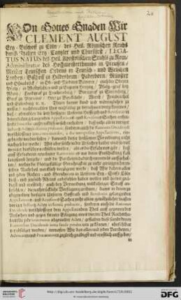 Von Gottes Gnaden Wir Clement August Ertz = Bischoff zu Coeln / des Heil. Roemischen Reichs durch Italien Ertz = Cantzler und Churfuerst / LEGATUS NATUS des Heil. Apostolischen Stuhls zu Rom [...]