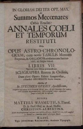 Ad Summos Mecoenates Orbis Eruditi: Annales Coeli Et Temporum Restituti. Sive Opus Astro-Chronologicum : cum novis Tabulis Motuum Perpetuis, & Organo Revolutionum harmonico, ab Origine Mundi. Libris VII: Quorum nunc saltem praemonstratur Sciagraphia Rerum & Ordinis, Dum pleni Operis Editio sumptuosior, a Munifico Mecoenate Seculo donetur