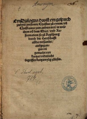 Eyn Dialogus, das ist eyn gesprech zweyer personen, Christus zu eynem vn[d] Christianus zum andern teyl, in welchem vo[n] dem Edict, vnd Reformation, so zu Rege[n]spurg durch die Herrschafft allda versamlet, außgegangen vn[d] gemacht, eyn kurtzer vnderricht begriffen : kurtzweylig zulesen