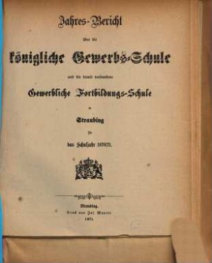 Jahresbericht über die Königliche Gewerbsschule zu Straubing : für das Schuljahr .. = Jahresbericht über die Königliche Gewerbsschule und die damit verbundene Gewerbliche Fortbildungsschule in Straubing. 1870/71