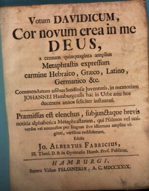 Votum Davidicum, Cor novum crea in me Deus, a centum quinquaginta amplius Metaphrastis expressum carmine Hebraico, Graeco, Latino, Germanico & c. : Commendatum usibus Studiosae Iuventutis, in memoriam Johannei Hamburgensis hac in Urbe ante hos ducentos annos feliciter instaurati. Praemissus est elenchus, subjunctaque brevis notitia alphabetica Metaphrastarum, qui Psalmos vel universos vel nonnullos per linguas sive idiomata amplius viginti, versibus reddiderunt