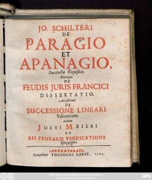 Jo. Schilteri De Paragio Et Apanagio, Succincta Expositio. Itemque De Feudis Juris Francii Dissertatio. Accesserunt De Successione Lineari Velitationes, necnon Justi Meieri De Rei Feudalis Vindicatione Disceptatio