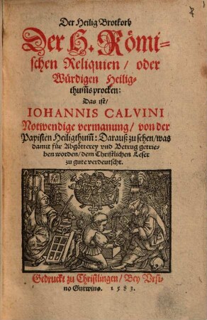 Der Heilig Brotkorb Der H. Römischen Reliquien, oder Würdigen Heiligthum[b]s procken: Das ist, Iohannis Calvini Notwendige vermanung, von der Papisten Heiligthum[b] : Darauß zu sehen, was damit für Abgötterey vnd Betrug getrieben worden, dem Christlichen Leser zu gute verdeutscht