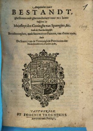 Artijckelen van't bestandt, ghestoten ende gheconcludeert voor XII jaren: : tusschen de Majesteyt des Coninghs van Spaengien ... ende de doorluchtigste Eertzhertoghen onse Souvereyne Princen, van d'eene zyde ende de Staten van de Vereenighde Provincien der Nederlanden aen d'ander zyde