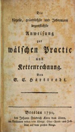 Die kürzeste, gründlichste und Jedermann begreiflichste Anweisung zur wälschen Practic und Kettenrechnung