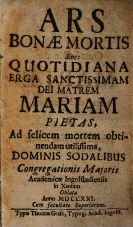 Ars Bonae Mortis Sive: Quotidiana Erga Sanctissimam Dei Matrem Mariam Pietas : Ad felicem mortem obtinendam utilissima ; Dominis Sodalibus Congregationis Majoris Academicae Ingolstadiensis in Xenium oblata