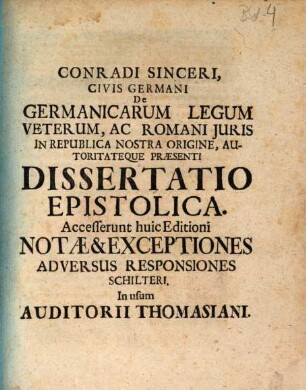 Conradi Sinceri, Civis Germani De Germanicarum Legum Veterum, Ac Romani Juris In Republica Nostra Origine, Autoritateque Praesenti Dissertatio Epistolica : Accesserunt huic Editioni Notae & Exceptiones Adversus Responsiones Schilteri, In usum Auditorii Thomasiani