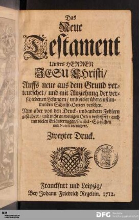 Das Neue Testament Unsers Herrn Jesu CHristi : Auffs neue aus dem Grund verteutschet/ und mit Anziehung der verschiedenen Lesungen/ und vieler übereinstimmenden Schrifft-Oerter/ versehen. Nun aber von den Druck- und anderen Fehlern gesäubert/ und nicht an wenigen Orten verbessert/ auch mit vielen Erläuterungen/ Parallel-Sprüchen und Noten vermehret