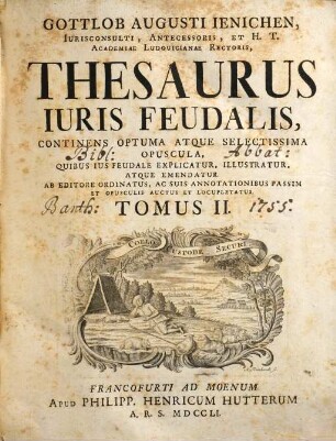 Gottlob Augusti Ienichen ... thesaurus iuris feudalis : continens optuma atque selectissima opuscula, quibus ius feudale explicatur, illustratur atque emendatur ; ab editore ordinatus, ac suis annotationibus passim et opusculis auctus et locupletatus, 2