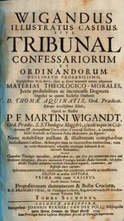 Wigandus Illustratus Casibus, Sive Tribunal Confessariorum Et Ordinandorum : Declinato Probabilismo, Complectens Stylo brevi, clarâ ac firmâ Sententiâ omnes usitatiores Materias Theologico-Morales, Juxta probabiliora ac inconcussa Dogmata Angelici ac quinti Ecclesiae Doctoris D. Thomae Aquinatis, Ord. Praedicat. ..., 2
