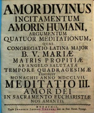 Amor Divinus Incitamentum Amoris Humani : Argumentum Quatour Meditationum, Quas Congregatio Latina Major B.V. Mariæ Matris Propitiæ Ab Angelo Salutatæ Tempore Quadragesimæ Exhibuit Monachii Anno MDCCLVII, Meditatio IV. Amor Dei Suis Mire Providentis, & Liberalissime Remunerantis
