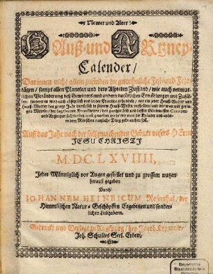 Newer und Alter Hauß- und Artzney-Calender : Darinnen nicht allein zufinden die gewohnliche Fest- und Feyrtägen, sampt allen Planeten und dero Aspecten Zustand, wie auch vermutlichen Veränderung deß Gewitters ... Auff das Jahr ... M.DC.LXVIIII.