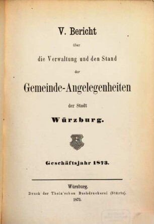 Bericht über die Verwaltung und den Stand der Gemeinde-Angelegenheiten der Stadt Würzburg. 5. 1873 (1875)