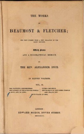 The works of Beaumont & Fletcher : the text formed a new collation of the early editions ; in eleven volumes. Vol. 2, The faithful shepherdess. - The knight of the burning pestle. - A king and no king. - Cupid's revenge. - The masque of the Inner-Temple and Gray's Inn. - Four plays in one