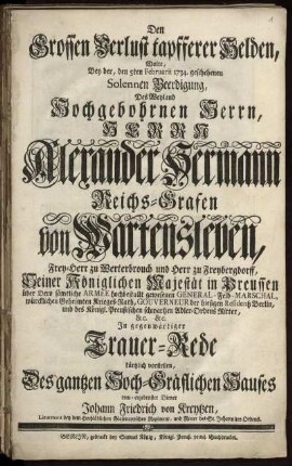 Den Grossen Verlust tapfferer Helden, Wolte, Bey der, den 5ten Februarii 1734. geschehenen Solennen Beerdigung, Des Weyland Hochgebohrnen Herrn, Herrn Alexander Hermann Reichs-Grafen von Wartensleben, Frey-Herr zu Werterbrouch und Herr zu Freybergdorff, Seiner Königlichen Majestät in Preussen über Dero sämtliche Armee hochbestallt gewesenen General-Feld-Marschal, würcklichen Geheimten Krieges-Rath, Gouverneur der hiesigen Residentz Berlin, und des Königl. Preußischen schwartzen Adler-Ordens Ritter, &c. &c.