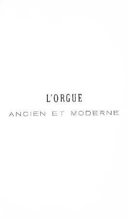 L'orgue ancien et moderne. Traité historique, théorique et pratique de l'orgue et de son jeu